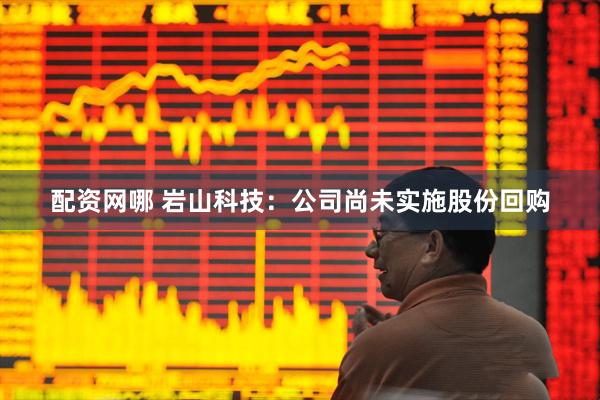 配资网哪 岩山科技：公司尚未实施股份回购