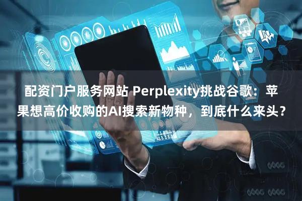 配资门户服务网站 Perplexity挑战谷歌：苹果想高价收购的AI搜索新物种，到底什么来头？