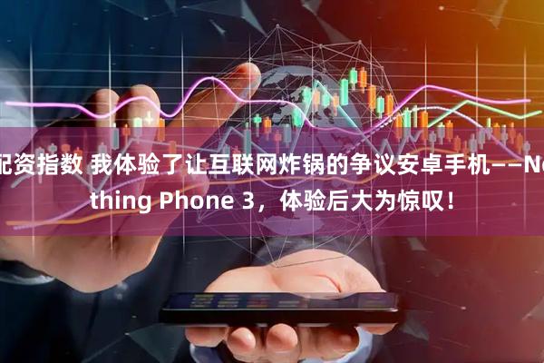 配资指数 我体验了让互联网炸锅的争议安卓手机——Nothing Phone 3，体验后大为惊叹！