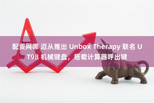 配资网哪 迈从推出 Unbox Therapy 联名 UT98 机械键盘，搭载计算器呼出键