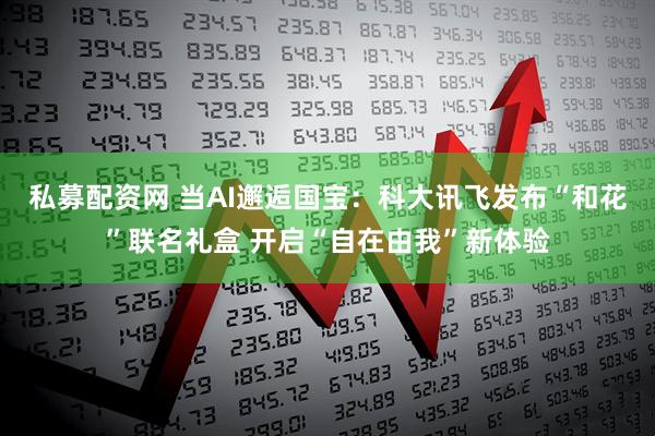 私募配资网 当AI邂逅国宝：科大讯飞发布“和花”联名礼盒 开启“自在由我”新体验