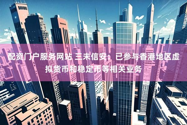 配资门户服务网站 三未信安：已参与香港地区虚拟货币和稳定币等相关业务