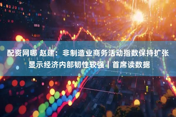 配资网哪 赵建：非制造业商务活动指数保持扩张 显示经济内部韧性较强｜首席读数据