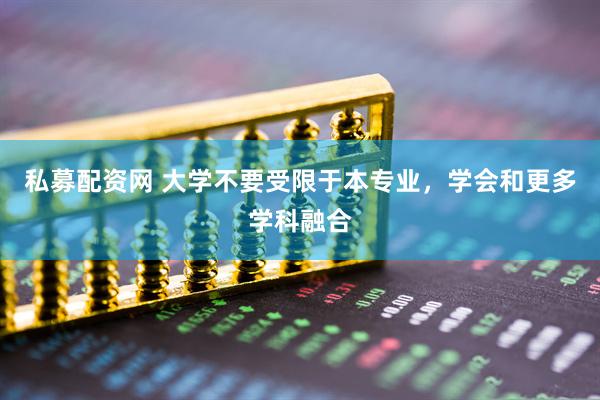 私募配资网 大学不要受限于本专业，学会和更多学科融合