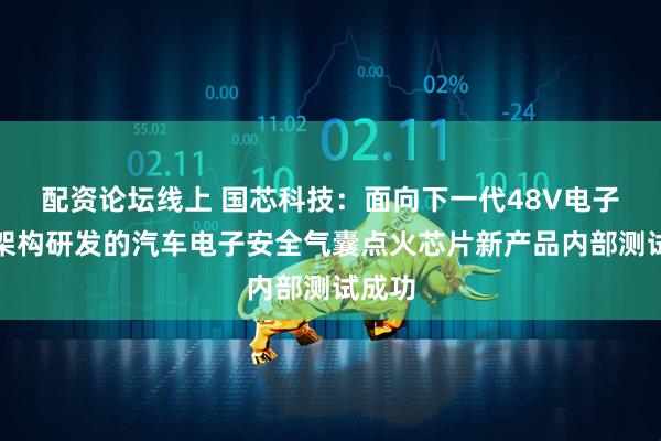 配资论坛线上 国芯科技：面向下一代48V电子电气架构研发的汽车电子安全气囊点火芯片新产品内部测试成功