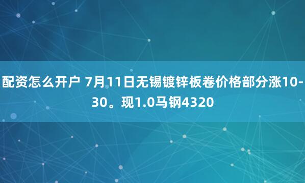 配资怎么开户 7月11日无锡镀锌板卷价格部分涨10-30。现1.0马钢4320