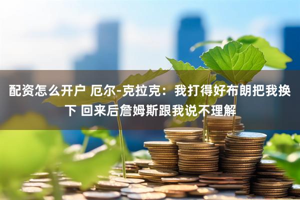 配资怎么开户 厄尔-克拉克：我打得好布朗把我换下 回来后詹姆斯跟我说不理解