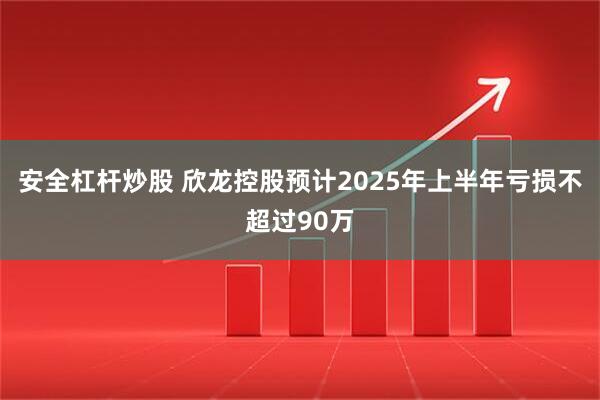 安全杠杆炒股 欣龙控股预计2025年上半年亏损不超过90万