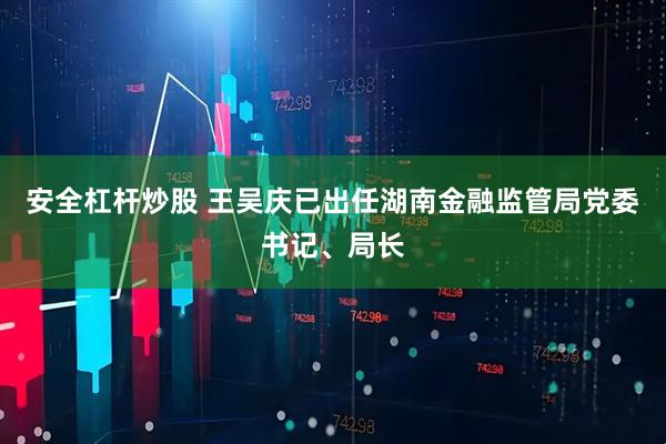 安全杠杆炒股 王吴庆已出任湖南金融监管局党委书记、局长