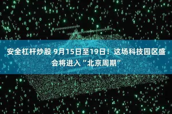 安全杠杆炒股 9月15日至19日！这场科技园区盛会将进入“北京周期”