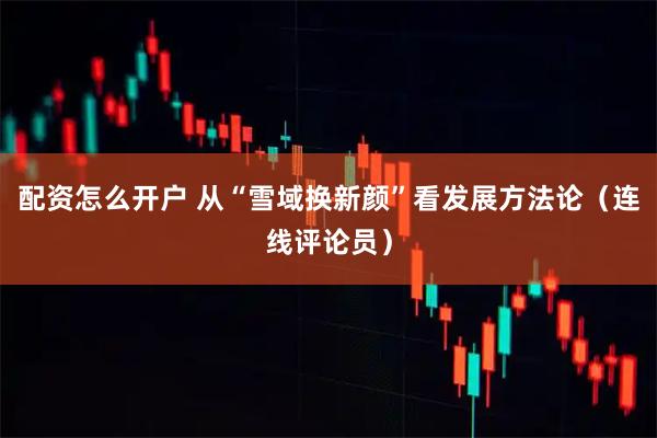 配资怎么开户 从“雪域换新颜”看发展方法论（连线评论员）