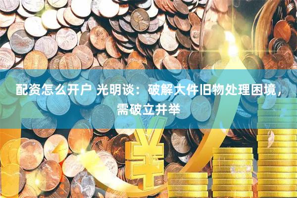配资怎么开户 光明谈：破解大件旧物处理困境，需破立并举