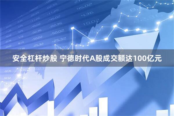 安全杠杆炒股 宁德时代A股成交额达100亿元