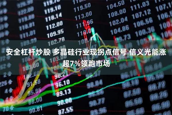 安全杠杆炒股 多晶硅行业现拐点信号 信义光能涨超7%领跑市场