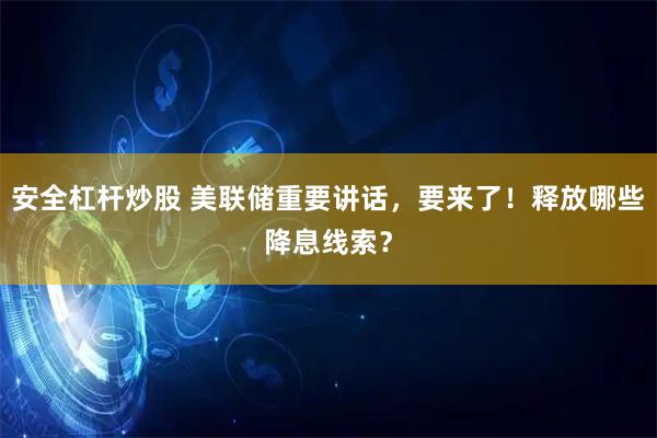 安全杠杆炒股 美联储重要讲话，要来了！释放哪些降息线索？