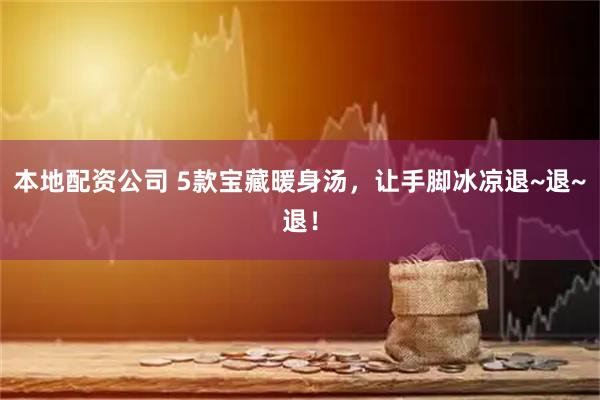 本地配资公司 5款宝藏暖身汤，让手脚冰凉退~退~退！