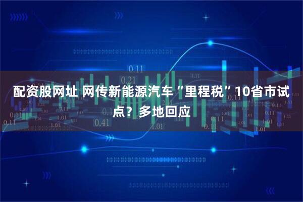 配资股网址 网传新能源汽车“里程税”10省市试点？多地回应