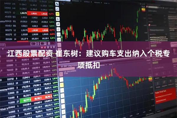 江西股票配资 崔东树：建议购车支出纳入个税专项抵扣