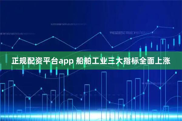 正规配资平台app 船舶工业三大指标全面上涨