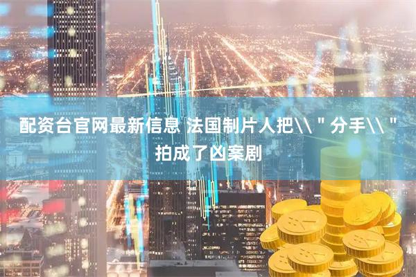 配资台官网最新信息 法国制片人把\＂分手\＂拍成了凶案剧