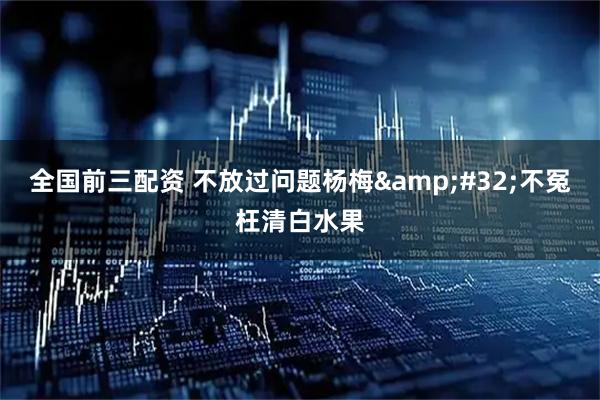 全国前三配资 不放过问题杨梅 不冤枉清白水果
