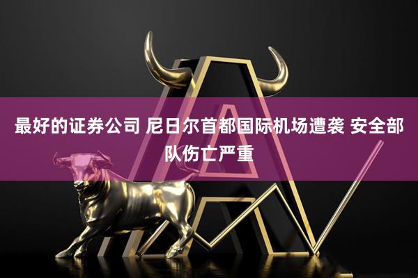 最好的证券公司 尼日尔首都国际机场遭袭 安全部队伤亡严重