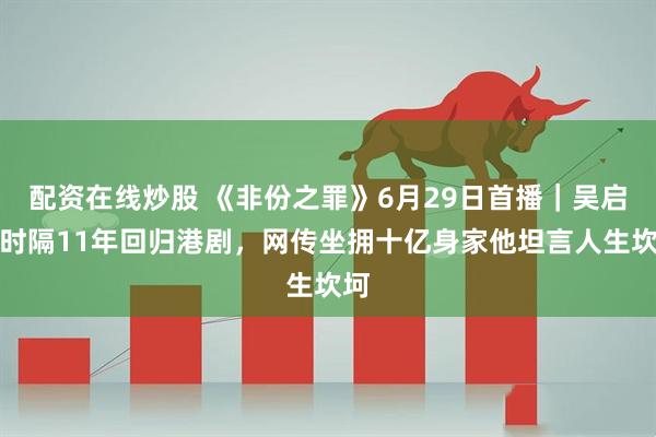 配资在线炒股 《非份之罪》6月29日首播｜吴启华时隔11年回归港剧，网传坐拥十亿身家他坦言人生坎坷