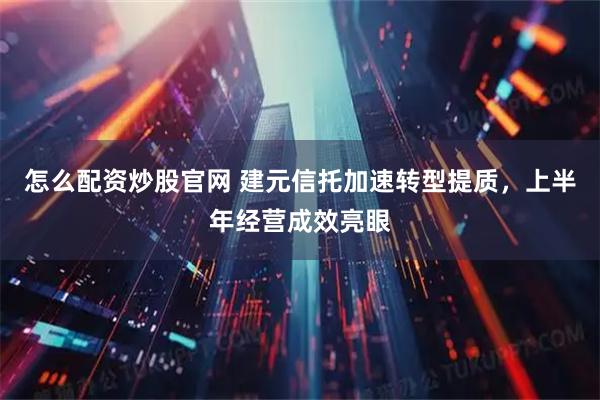 怎么配资炒股官网 建元信托加速转型提质，上半年经营成效亮眼
