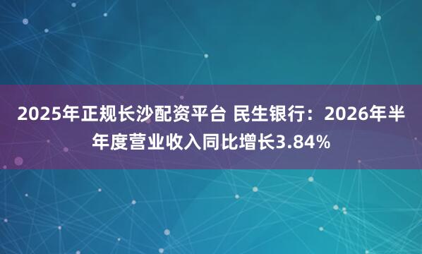 2025年正规长沙配资平台 民生银行：2026年半年度营业收入同比增长3.84%