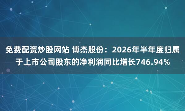 免费配资炒股网站 博杰股份：2026年半年度归属于上市公司股东的净利润同比增长746.94%